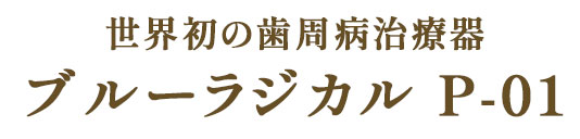 世界初の歯周病治療器 ブルーラジカル P-0